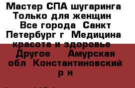 Мастер СПА-шугаринга. Только для женщин - Все города, Санкт-Петербург г. Медицина, красота и здоровье » Другое   . Амурская обл.,Константиновский р-н